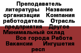 Преподаватель литературы › Название организации ­ Компания-работодатель › Отрасль предприятия ­ Другое › Минимальный оклад ­ 22 000 - Все города Работа » Вакансии   . Ингушетия респ.